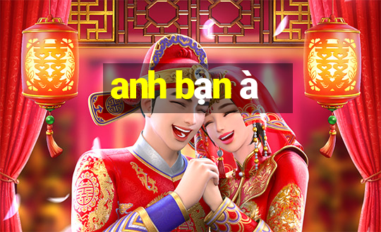 anh bạn à