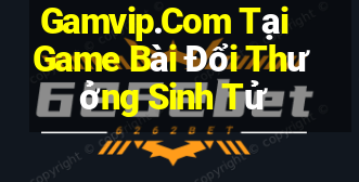 Gamvip.Com Tại Game Bài Đổi Thưởng Sinh Tử