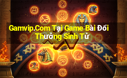 Gamvip.Com Tại Game Bài Đổi Thưởng Sinh Tử