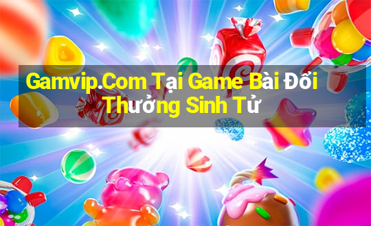 Gamvip.Com Tại Game Bài Đổi Thưởng Sinh Tử