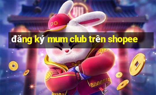 đăng ký mum club trên shopee