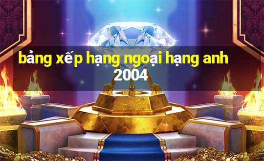 bảng xếp hạng ngoại hạng anh 2004