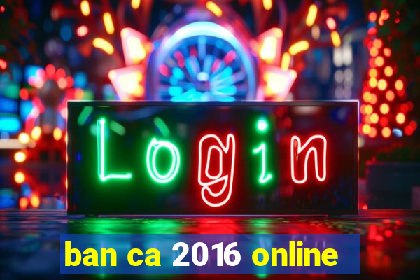 ban ca 2016 online