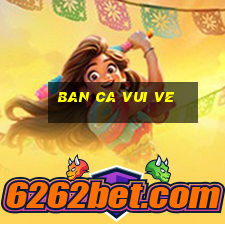 ban ca vui ve