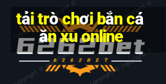 tải trò chơi bắn cá ăn xu online