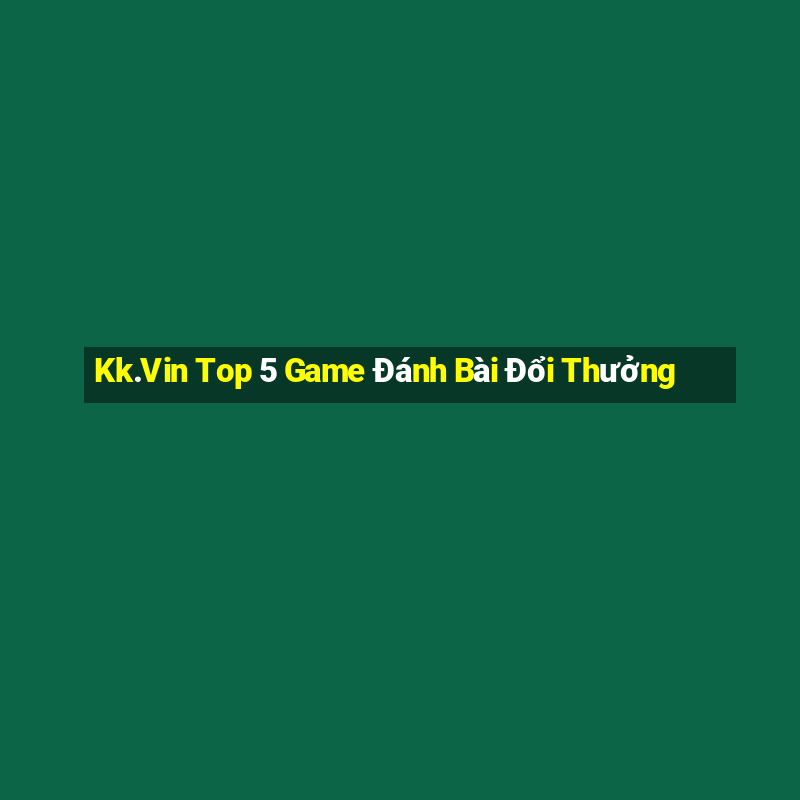 Kk.Vin Top 5 Game Đánh Bài Đổi Thưởng