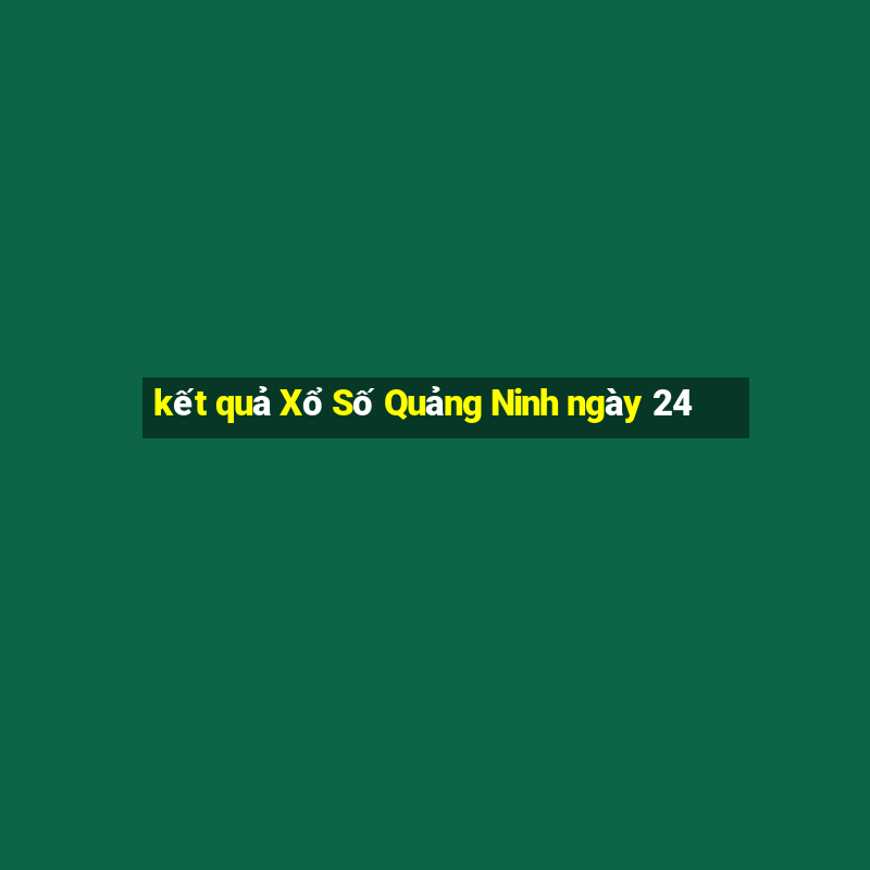 kết quả Xổ Số Quảng Ninh ngày 24