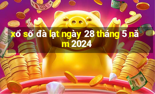 xổ số đà lạt ngày 28 tháng 5 năm 2024