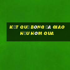 kết quả bóng đá giao hữu hôm qua