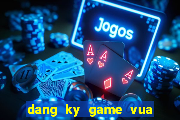 dang ky game vua choi bai