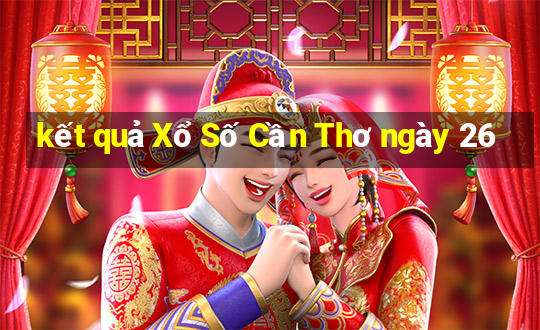 kết quả Xổ Số Cần Thơ ngày 26