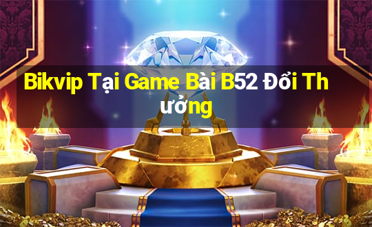 Bikvip Tại Game Bài B52 Đổi Thưởng