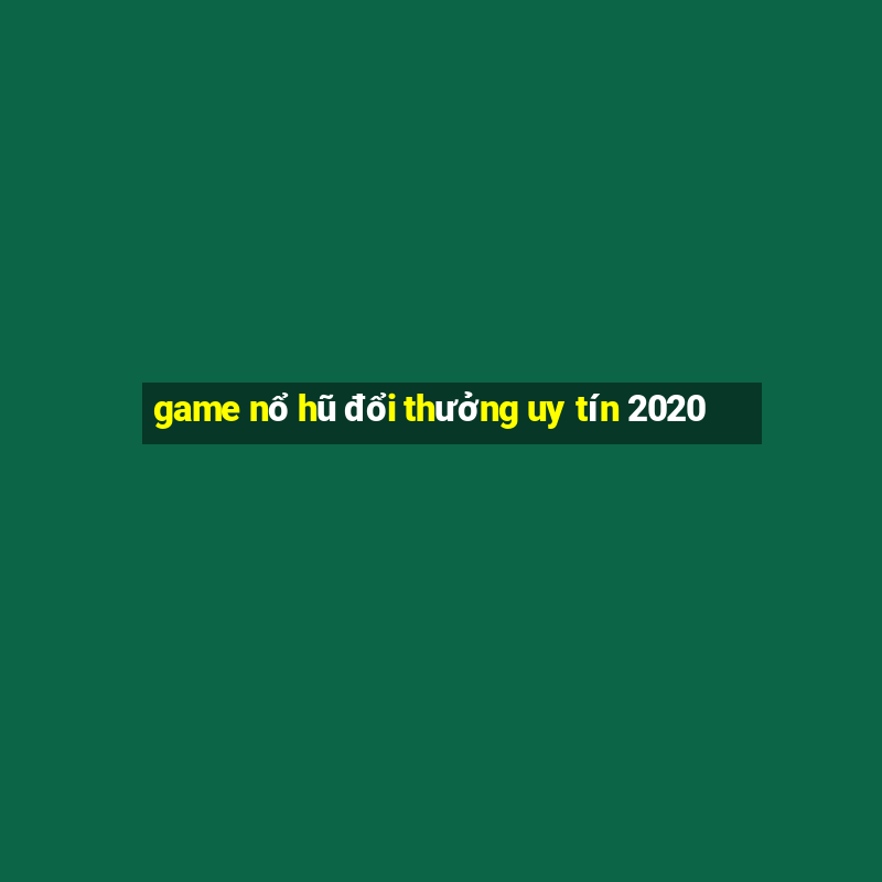 game nổ hũ đổi thưởng uy tín 2020