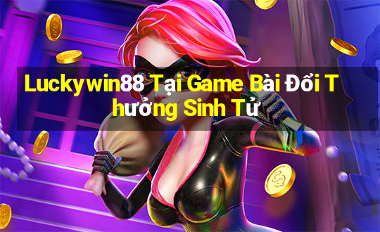 Luckywin88 Tại Game Bài Đổi Thưởng Sinh Tử