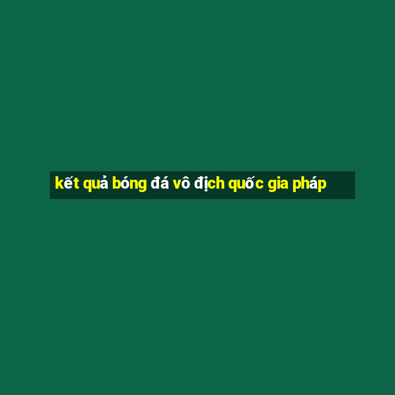 kết quả bóng đá vô địch quốc gia pháp