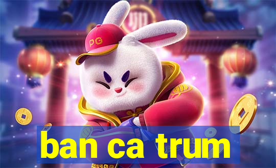 ban ca trum