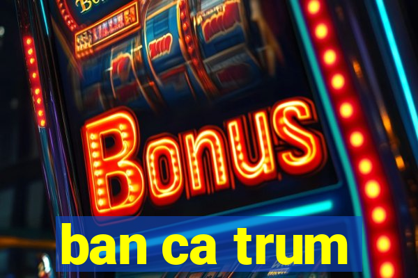 ban ca trum