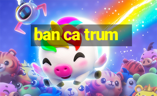 ban ca trum