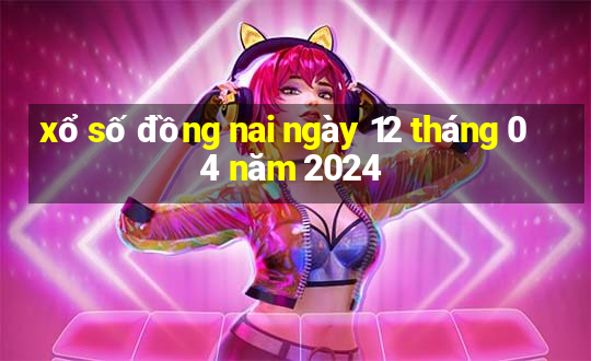 xổ số đồng nai ngày 12 tháng 04 năm 2024