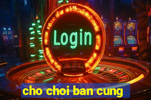 cho choi ban cung