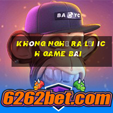 Không nghĩ ra lợi ích game bài