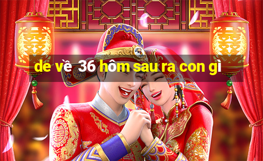 de về 36 hôm sau ra con gì