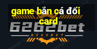 game bắn cá đổi card