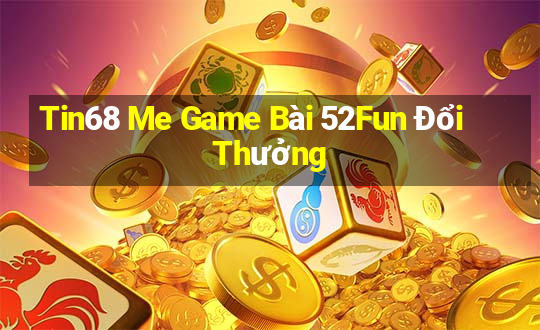 Tin68 Me Game Bài 52Fun Đổi Thưởng