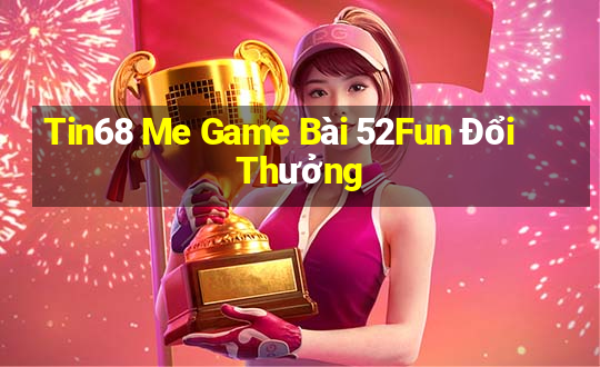 Tin68 Me Game Bài 52Fun Đổi Thưởng