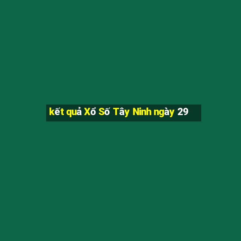 kết quả Xổ Số Tây Ninh ngày 29