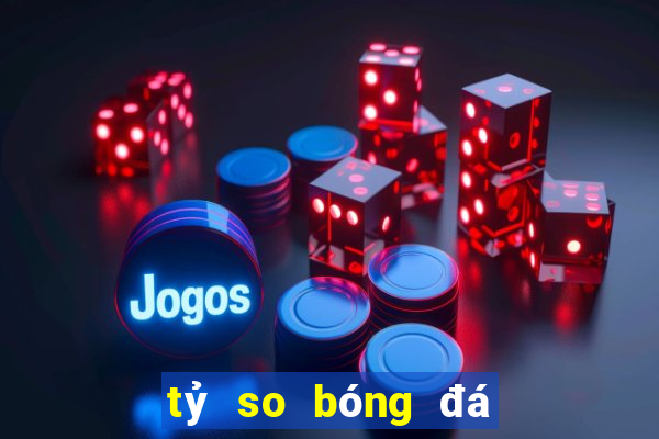 tỷ so bóng đá hôm nay