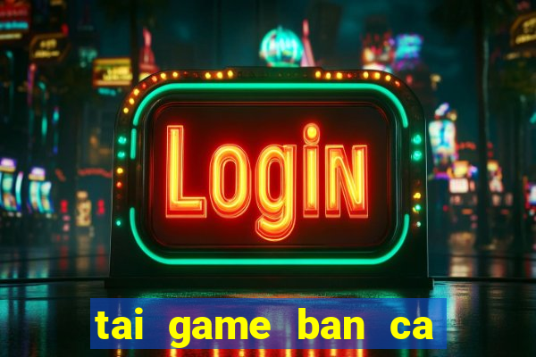 tai game ban ca tai loc