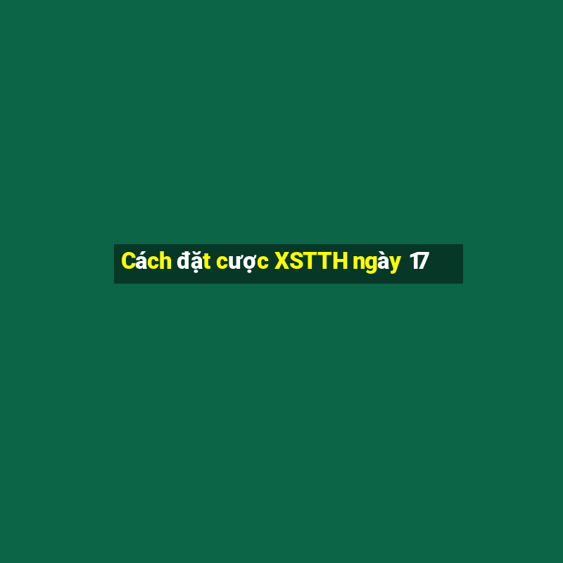 Cách đặt cược XSTTH ngày 17