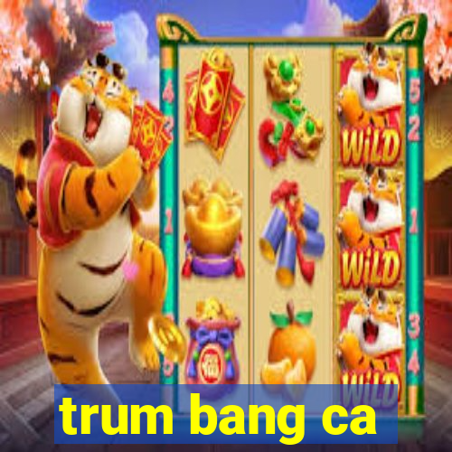 trum bang ca