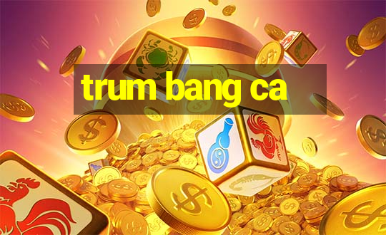 trum bang ca