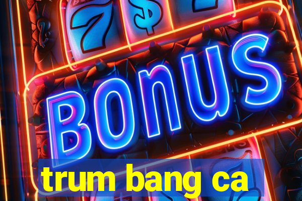 trum bang ca