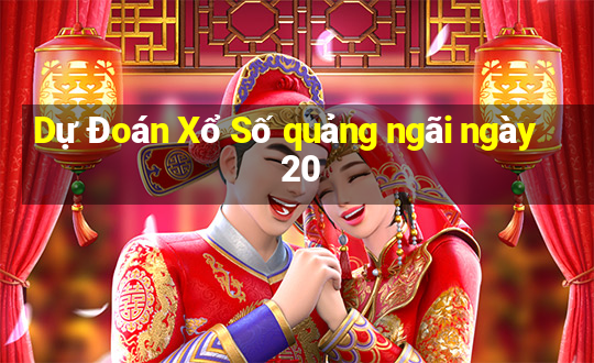 Dự Đoán Xổ Số quảng ngãi ngày 20