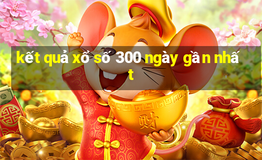 kết quả xổ số 300 ngày gần nhất