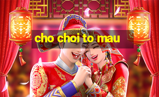 cho choi to mau