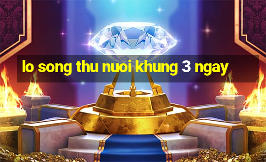 lo song thu nuoi khung 3 ngay