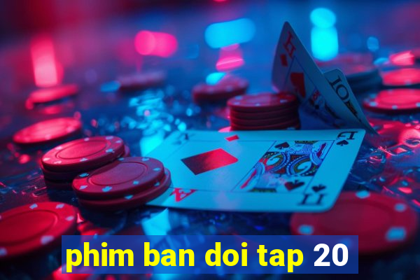 phim ban doi tap 20