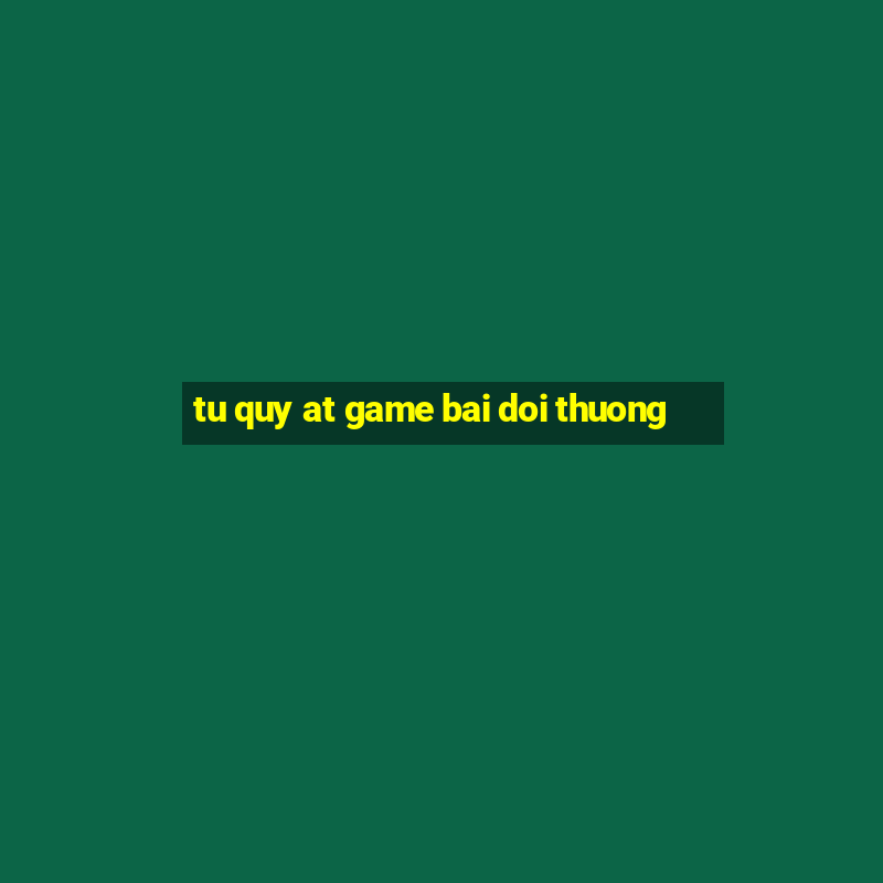 tu quy at game bai doi thuong