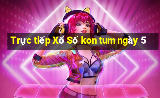 Trực tiếp Xổ Số kon tum ngày 5