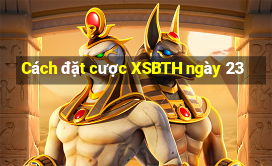 Cách đặt cược XSBTH ngày 23