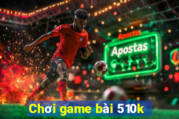 Chơi game bài 510k