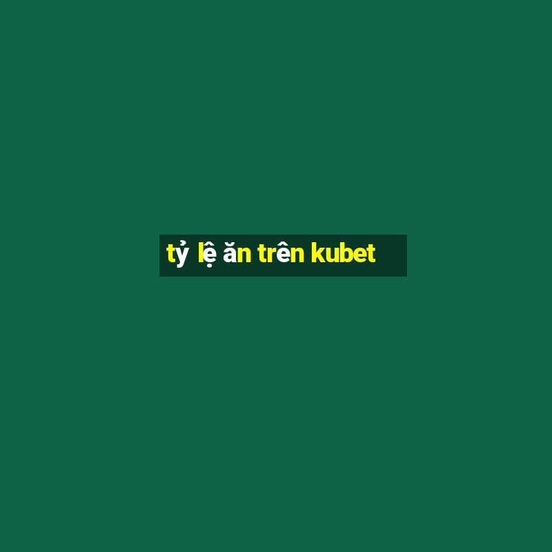 tỷ lệ ăn trên kubet