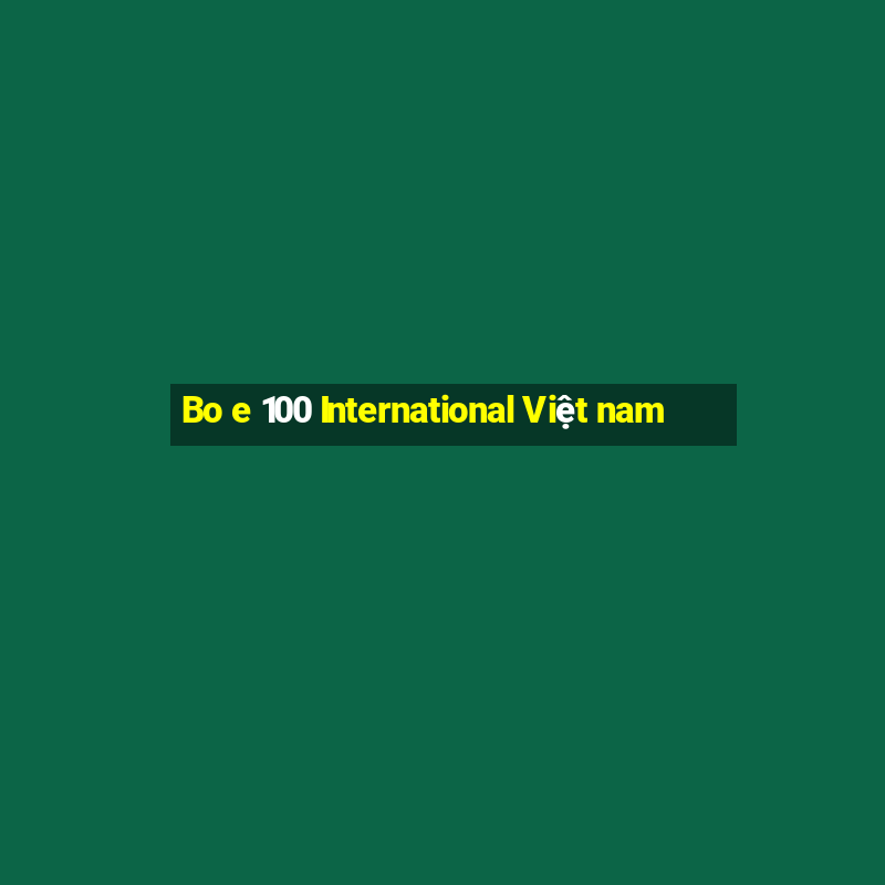 Bo e 100 International Việt nam