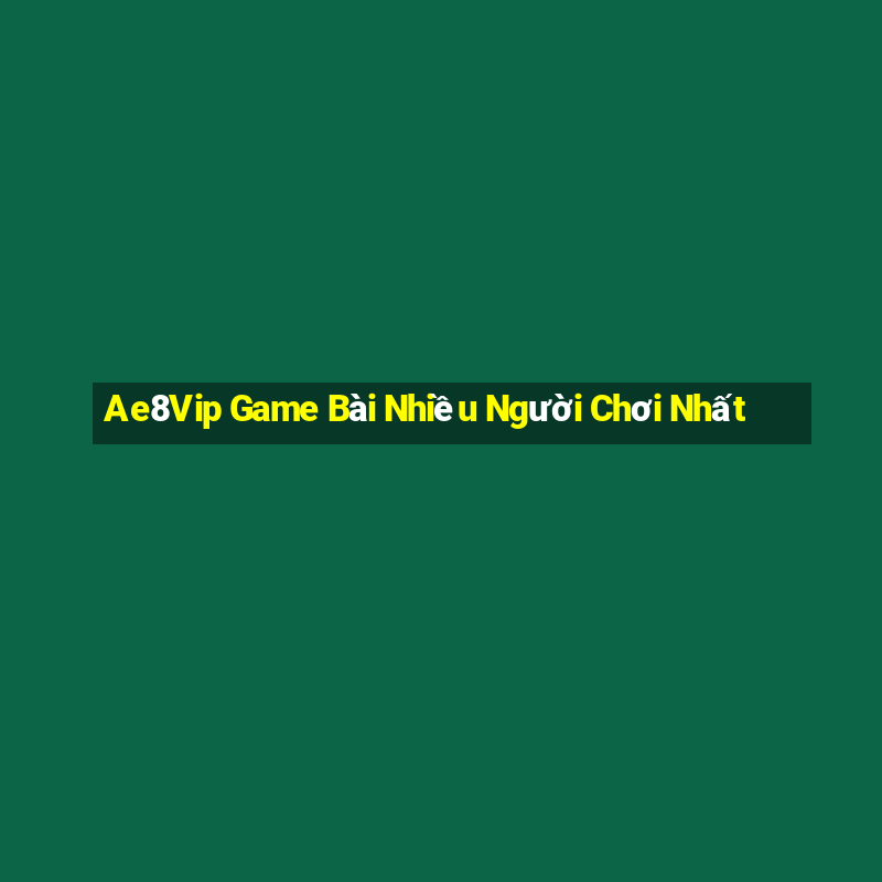 Ae8Vip Game Bài Nhiều Người Chơi Nhất