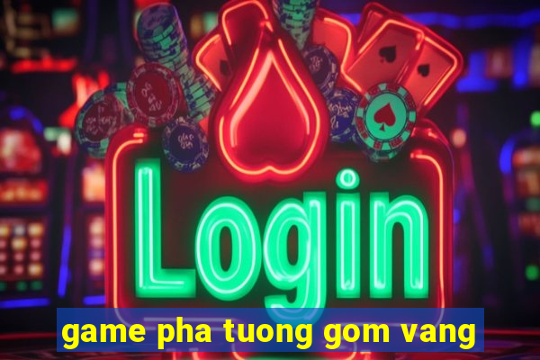 game pha tuong gom vang