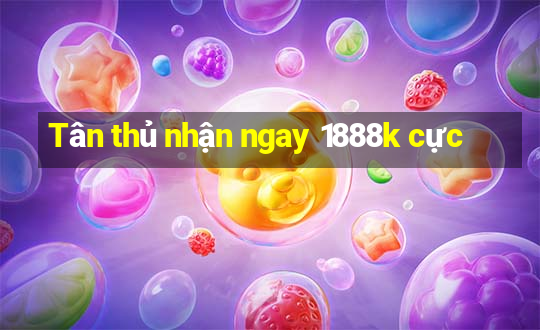 Tân thủ nhận ngay 1888k cực